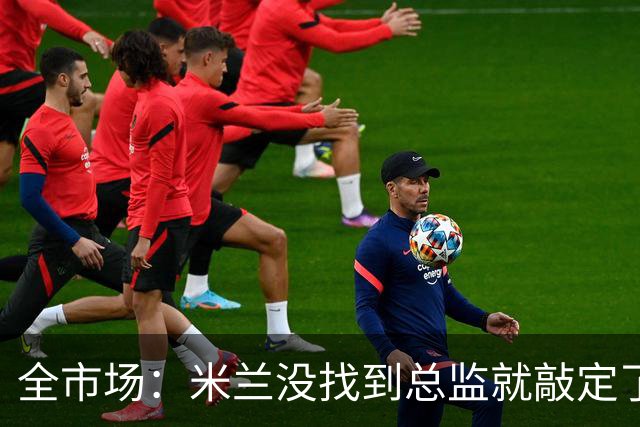全市场：米兰没找到总监就敲定了新帅，近年足坛从未有过这种事