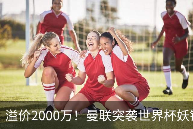 溢价2000万！曼联突袭世界杯妖锋，5000万豪赌藏巨大悬念
